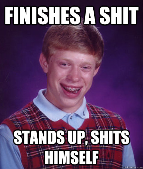 Finishes a Shit  Stands up, shits himself  Unlucky Brian