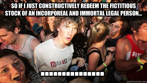 So if I just constructively redeem the fictitious stock of an incorporeal and immortal legal person... ...............  Sudden Clarity Clarence