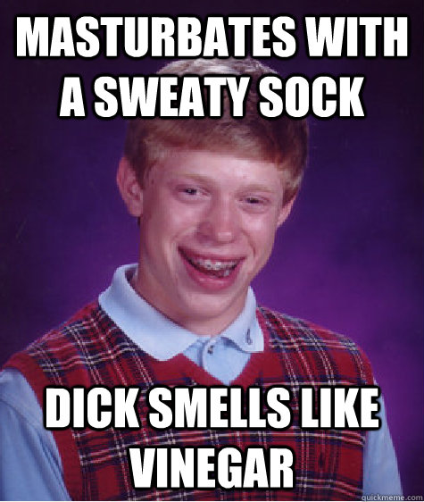 Masturbates with a sweaty sock  Dick smells like vinegar  Bad Luck Brain