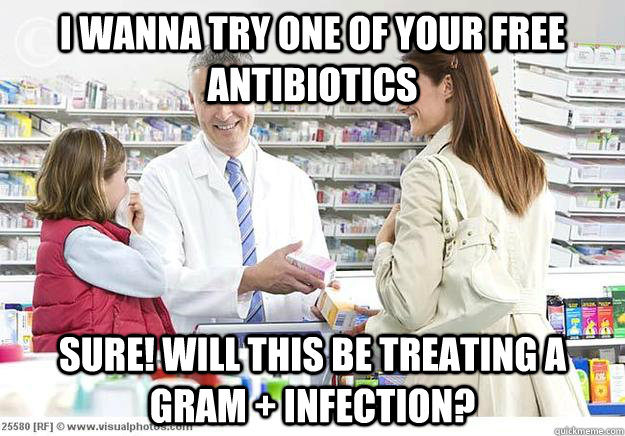 I wanna try one of your free antibiotics SURE! will this be treating a gram + infection?  Smug Pharmacist