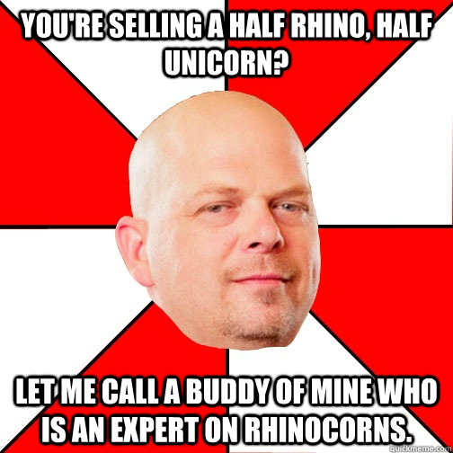 You're selling a half rhino, half unicorn? let me call a buddy of mine who is an expert on rhinocorns.   Pawn Star