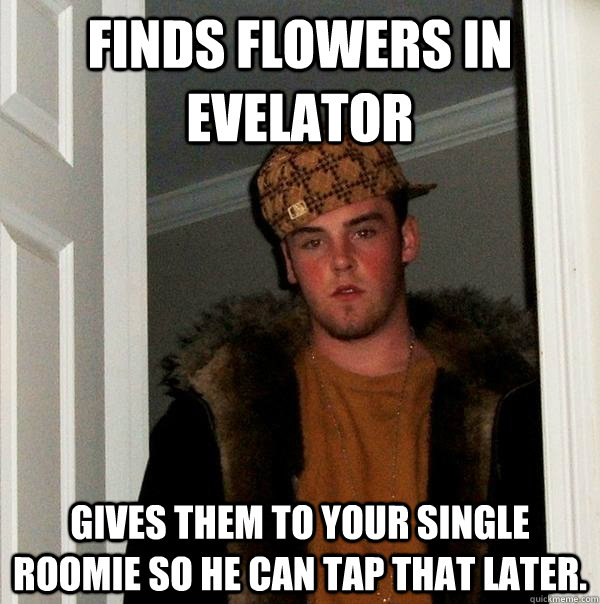 Finds flowers in evelator Gives them to your single roomie so he can tap that later.  Scumbag Steve