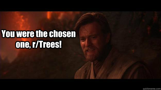 You were the chosen one, r/Trees!  Chosen One