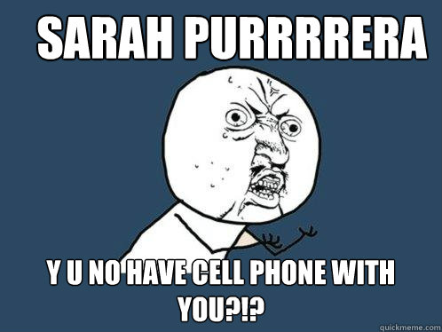 Sarah Purrrrera y u no have cell phone with you?!?  Y U No