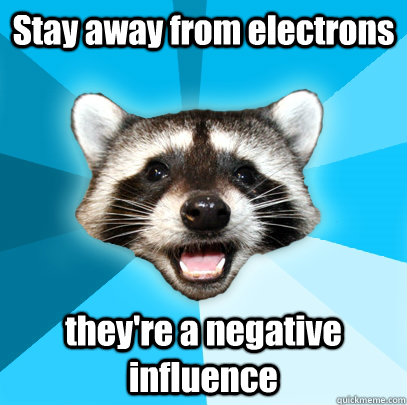 Stay away from electrons they're a negative influence  Lame Pun Coon