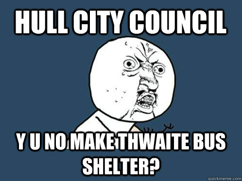 Hull City Council Y u no make Thwaite bus shelter?  Y U No