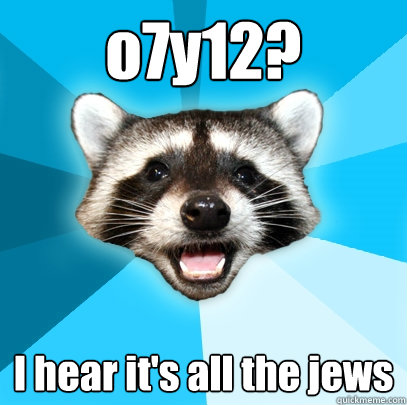 o7y12? I hear it's all the jews  Lame Pun Coon