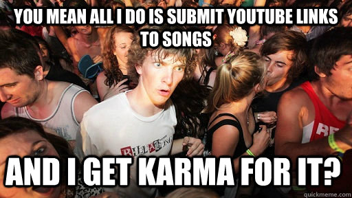 You mean all i do is submit youtube links to songs and i get karma for it?  Sudden Clarity Clarence