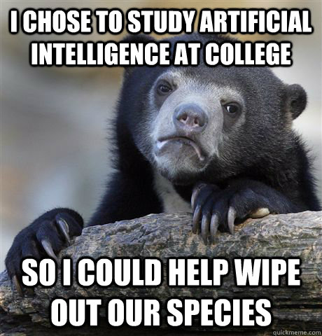 I chose to study artificial intelligence at college so i could help wipe out our species  Confession Bear