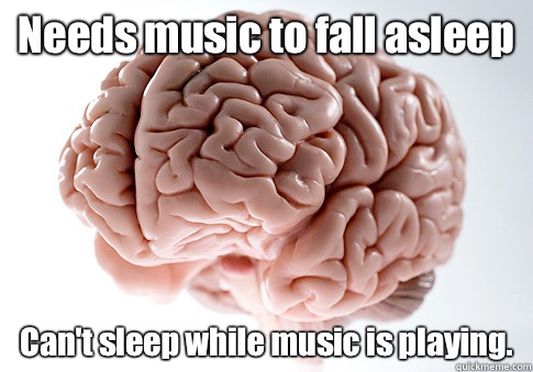 Needs music to fall asleep Can't sleep while music is playing.  Scumbag Brain
