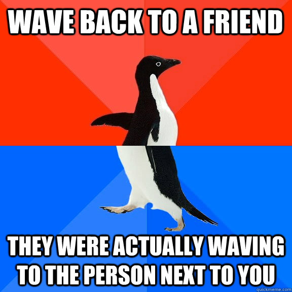 Wave back to a friend they were actually waving to the person next to you - Wave back to a friend they were actually waving to the person next to you  Socially Awesome Awkward Penguin