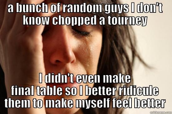 A BUNCH OF RANDOM GUYS I DON'T KNOW CHOPPED A TOURNEY I DIDN'T EVEN MAKE FINAL TABLE SO I BETTER RIDICULE THEM TO MAKE MYSELF FEEL BETTER First World Problems
