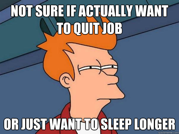 Not sure if actually want to quit job or just want to sleep longer  Futurama Fry