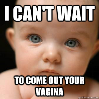 I can't wait to come out your vagina   Serious Baby