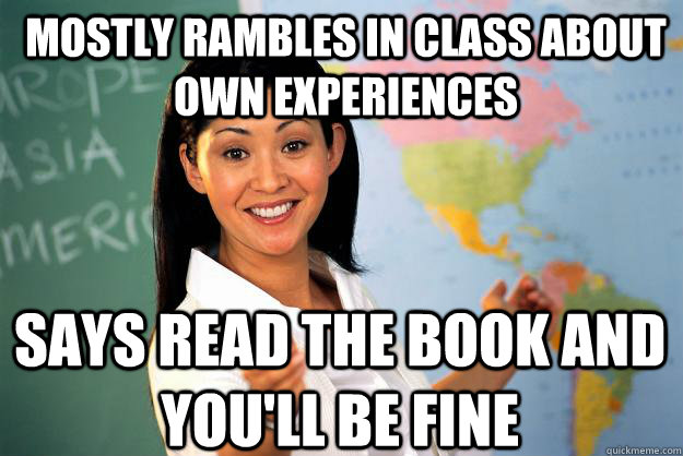 mostly rambles in class about own experiences says read the book and you'll be fine  Unhelpful High School Teacher