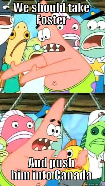WE SHOULD TAKE FOSTER AND PUSH HIM INTO CANADA Push it somewhere else Patrick
