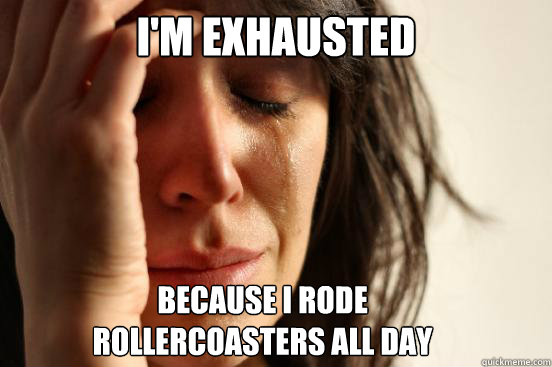 I'm exhausted because i rode
rollercoasters all day  First World Problems