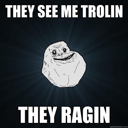 they see me trolin
 they ragin  Forever Alone