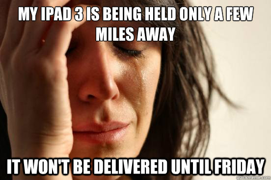 my ipad 3 is being held only a few miles away It won't be delivered until Friday  First World Problems
