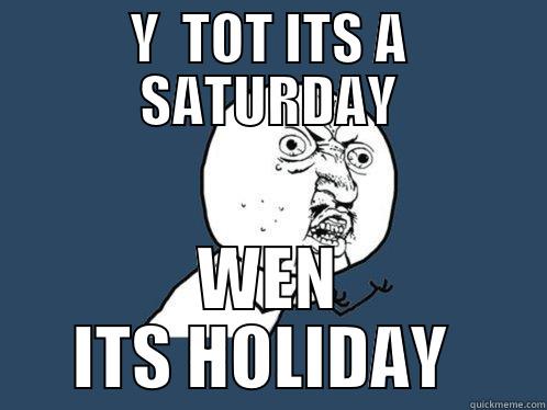 Y  TOT ITS A SATURDAY WEN ITS HOLIDAY  Y U No