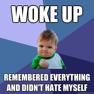Woke up Remembered everything and didn't hate myself  Success Kid