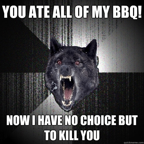 You ate all of my bbq! Now i have no choice but to kill you  Insanity Wolf
