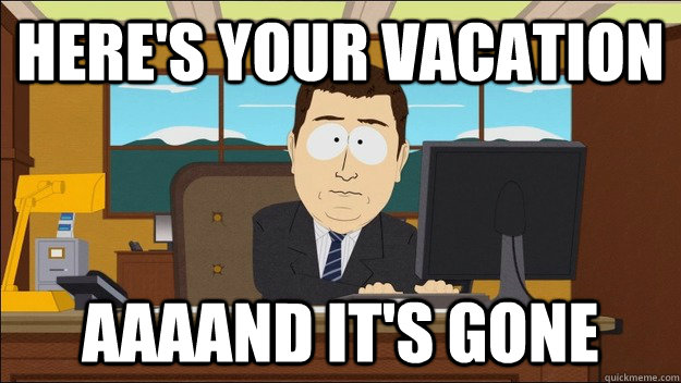 Here's your vacation AAAAND It's gone  aaaand its gone
