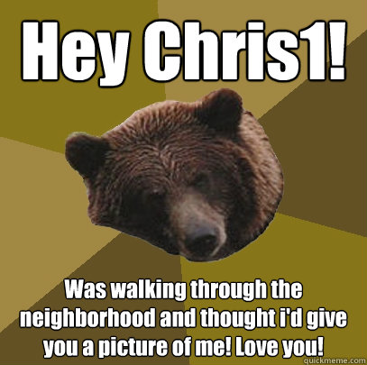 Hey Chris1! Was walking through the neighborhood and thought i'd give you a picture of me! Love you!   Lazy Bachelor Bear