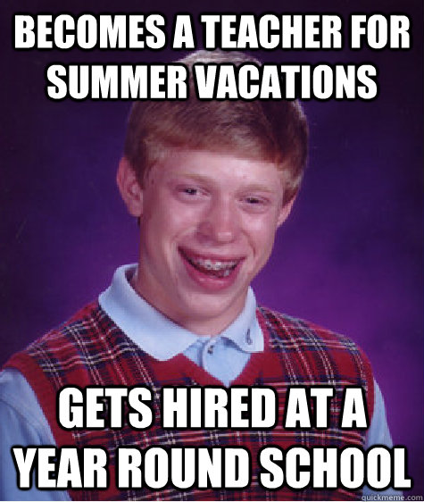 Becomes a teacher for summer vacations gets hired at a year round school  Bad Luck Brian