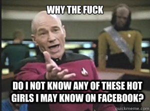 why the fuck DO I NOT KNOW ANY OF THese HOT GIRLS I MAY KNOW ON FACEBOOK?  Annoyed Picard