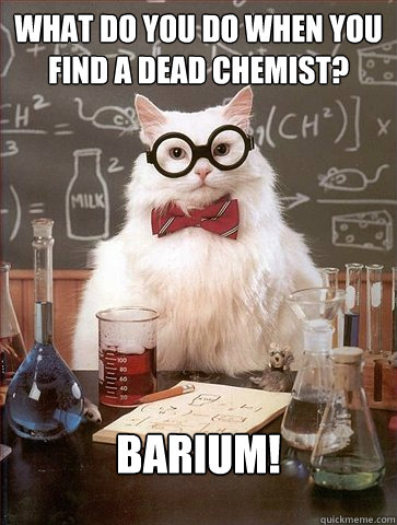 What do you do when you find a dead chemist? Barium!  Science Cat