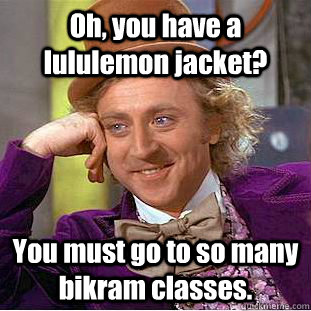 Oh, you have a lululemon jacket? You must go to so many bikram classes.  Creepy Wonka