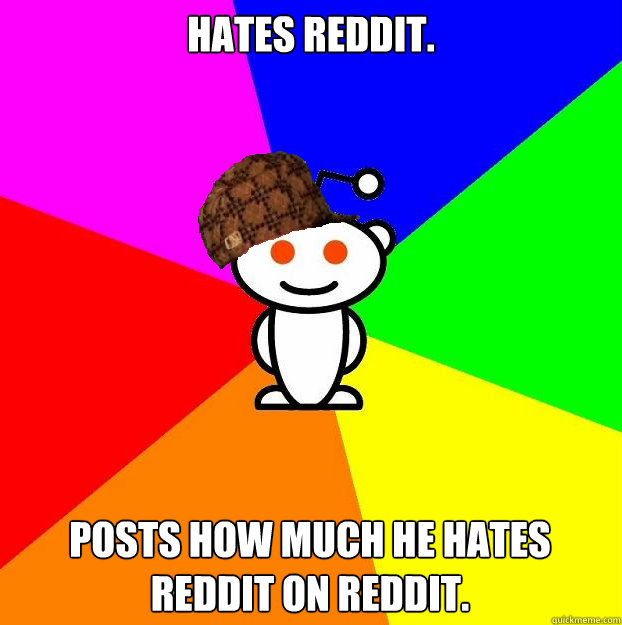Hates reddit. Posts how much he hates reddit on reddit.  Scumbag Redditor
