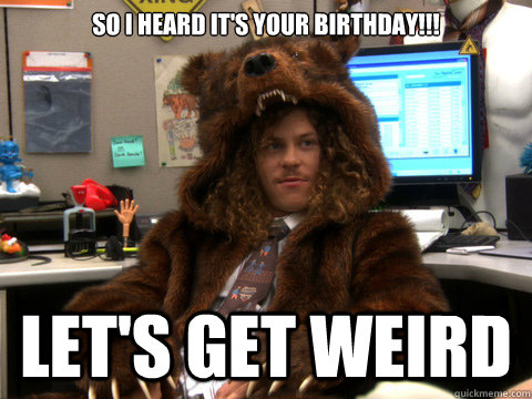 so i heard IT'S Your birthday!!! Let's get weird - so i heard IT'S Your birthday!!! Let's get weird  blake from workaholics