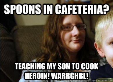 Spoons in cafeteria? Teaching my son to cook heroin! Warrghbl!  Crazy Helicopter Mom