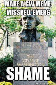 make a gw meme, misspell emerg shame  Ironic GWU