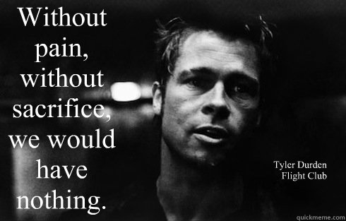Without pain, without sacrifice, we would have nothing. Tyler Durden
Flight Club - Without pain, without sacrifice, we would have nothing. Tyler Durden
Flight Club  Tyler Durden