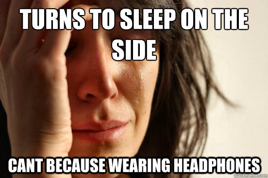 turns to sleep on the side cant because wearing headphones  First World Problems