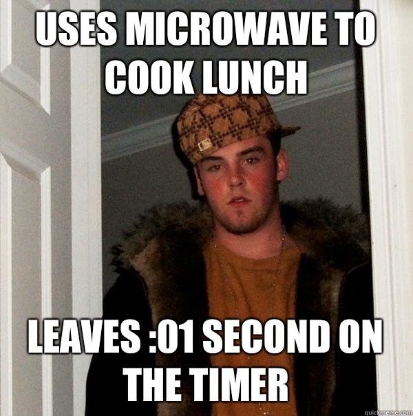 Uses microwave to cook lunch Leaves :01 second on the timer  Scumbag Steve