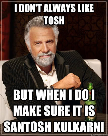 I don't always like Tosh but when I do I make sure it is Santosh Kulkarni  The Most Interesting Man In The World