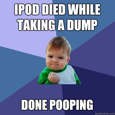 iPod died while taking a dump Done pooping  Success Kid