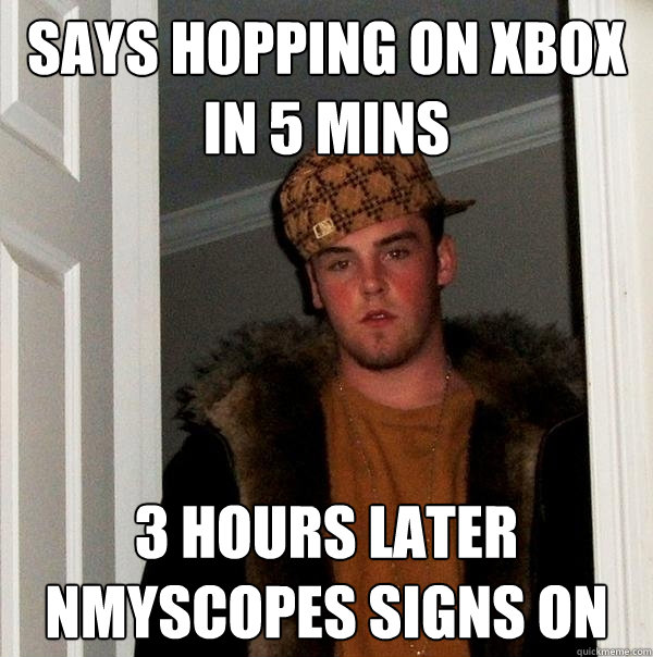 Says hopping on xbox in 5 mins 3 hours later NMYSCOpes signs on  Scumbag Steve