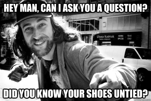 Hey man, can I ask you a question? Did you know your shoes untied? - Hey man, can I ask you a question? Did you know your shoes untied?  Honest Homeless Man