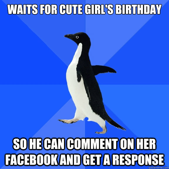 Waits for cute girl's birthday so he can comment on her facebook and get a response  Socially Awkward Penguin