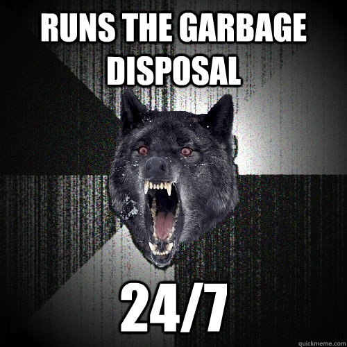 Runs the Garbage disposal 24/7  Insanity Wolf