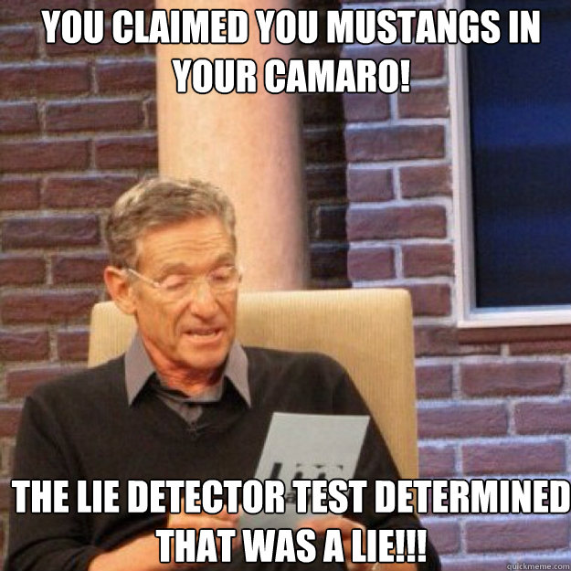 YOU CLAIMED YOU mustangs in your camaro! THE LIE DETECTOR TEST DETERMINED THAT WAS A LIE!!!  Maury
