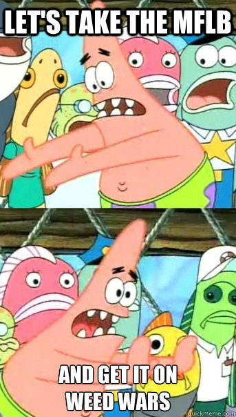 Let's take the mflb and get it on 
weed wars - Let's take the mflb and get it on 
weed wars  Push it somewhere else Patrick