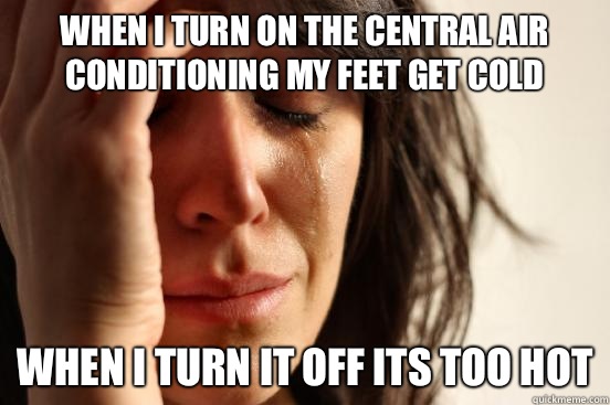 When I turn on the central air conditioning my feet get cold When I turn it off its too hot  First World Problems