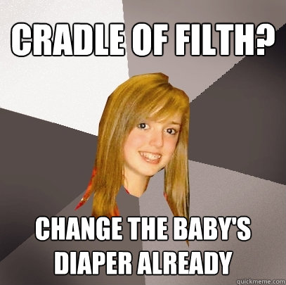 cradle of filth? change the baby's diaper already  Musically Oblivious 8th Grader