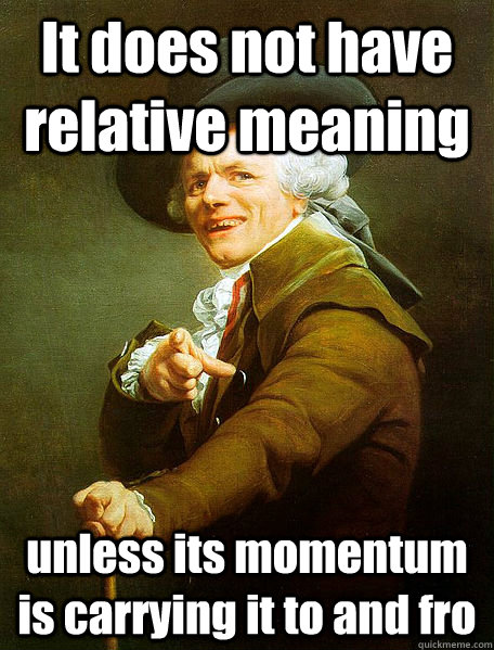 It does not have relative meaning unless its momentum is carrying it to and fro  Joseph Decreaux